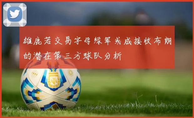 雄鹿若交易字母绿军或成接收布朗的潜在第三方球队分析