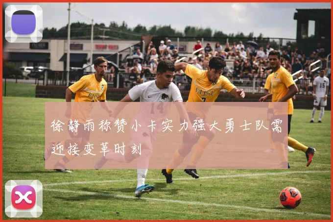 徐静雨称赞小卡实力强大勇士队需迎接变革时刻