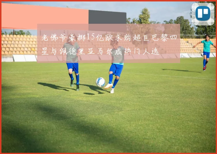 老佛爷豪掷15亿欧求购超巨巴黎四星与佩德里亚马尔成热门人选