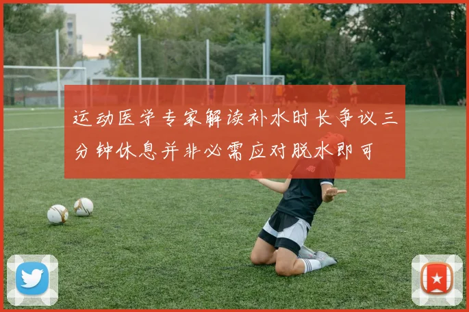 运动医学专家解读补水时长争议三分钟休息并非必需应对脱水即可