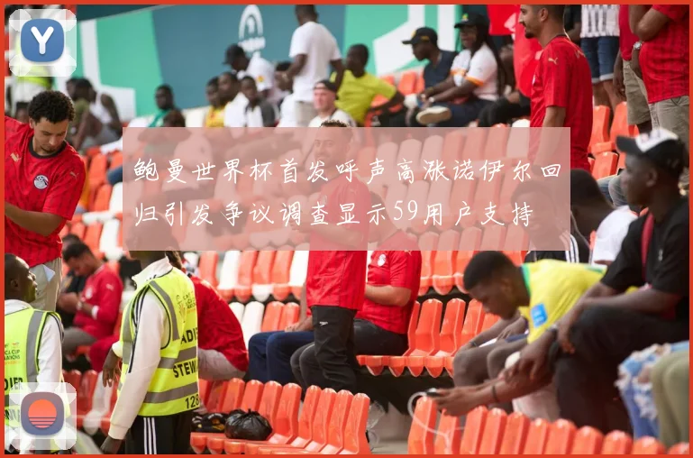鲍曼世界杯首发呼声高涨诺伊尔回归引发争议调查显示59用户支持