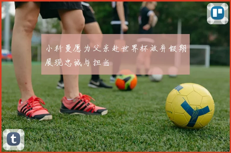 小科曼愿为父亲赴世界杯放弃假期展现忠诚与担当