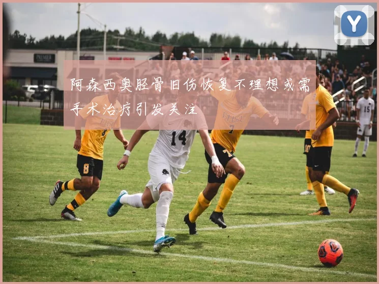 阿森西奥胫骨旧伤恢复不理想或需手术治疗引发关注
