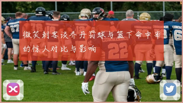 微笑刺客谈乔丹罚球与篮下命中率的惊人对比与影响
