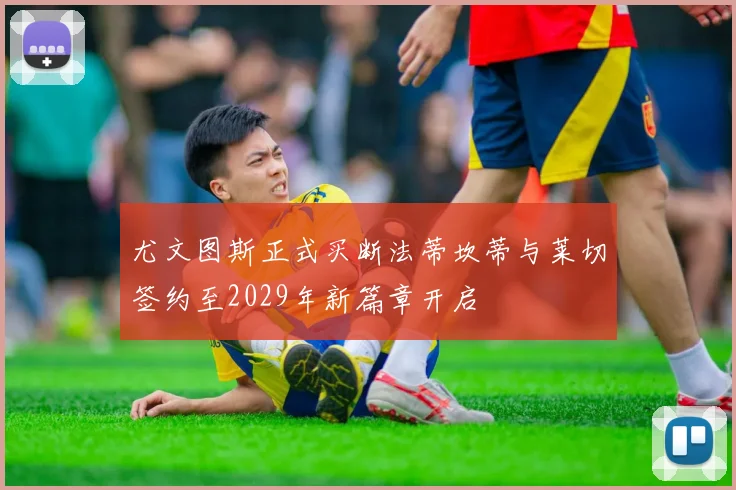 尤文图斯正式买断法蒂坎蒂与莱切签约至2029年新篇章开启