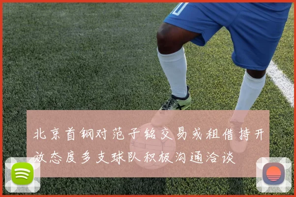 北京首钢对范子铭交易或租借持开放态度多支球队积极沟通洽谈