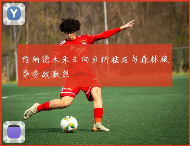 伦纳德未来去向分析猛龙与森林狼争夺战激烈