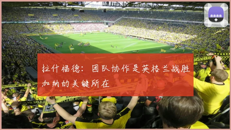 拉什福德：团队协作是英格兰战胜加纳的关键所在