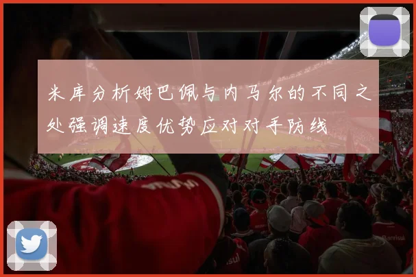 米库分析姆巴佩与内马尔的不同之处强调速度优势应对对手防线
