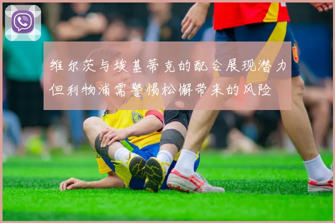 维尔茨与埃基蒂克的配合展现潜力但利物浦需警惕松懈带来的风险