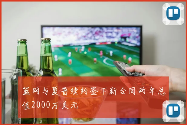 篮网与夏普续约签下新合同两年总值2000万美元