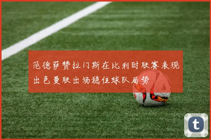范德萨赞拉门斯在比利时联赛表现出色曼联出场稳住球队局势
