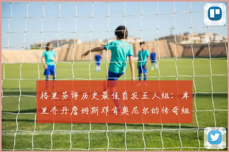 格里芬评历史最佳首发五人组：库里乔丹詹姆斯邓肯奥尼尔的传奇组合